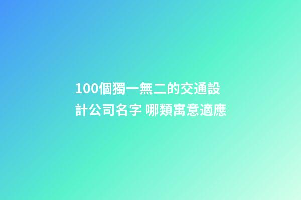 100個獨一無二的交通設計公司名字 哪類寓意適應